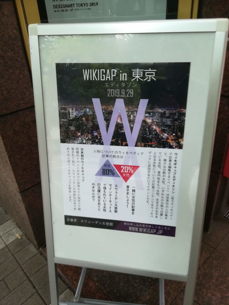 DESIGNART TOKYO 2019 1 10.18-27 4949-1*32 WIKIGAP in 東京 エディタソン 2019.9.29 W 人物についてのウィキペディア 記事の割合は･・･ 男性 20% 女性 80% 日本初のウィキギャップ スウェーデン大使館は日本で初 日本イベントがすでに世界で開 みませんか? の活躍に光をあてて で埋もれている女性 でインターネット上 スウェーデン大使館 ディアに追加するというイベントです。 となる女性についての記事コンテンツをウィキペ ている女性専門性をもつ女性、 生き方のお手本 り、様々な分野の女性、いずれかの分野で活躍し ア記事を編集するイベント)は世界中の人が集ま ウィキギャップエディソン ウィキペディ 書きましょう! 一緒に女性の記事を 主催者: スウェーデン大使館 参加申し込み及び詳しくはこちら WWW.WIKIGAP.JP
