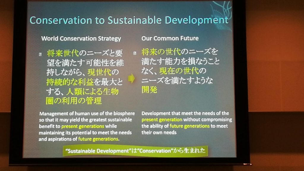 ation to Sustainable Development World Conservation Strategy 将来世代のニーズと要 望を満たす可能性を維 持しながら、 現世代の 持続的な利益を最大と する、人類による生物 圏の利用の管理 Management of human use of the biosphere so that it may yield the greatest sustainable benefit to present generations while maintaining its potential to meet the needs and aspirations of future generations. Our Common Future 将来の世代のニーズを 満たす能力を損なうこと なく、現在の世代の ニーズを満たすような開発 Development that meet the needs of the present generation without compromising the ability of future generations to meet their own needs "Sustainable Development" は"Conservation" から生まれた
